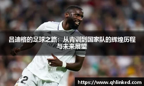 吕迪格的足球之路：从青训到国家队的辉煌历程与未来展望