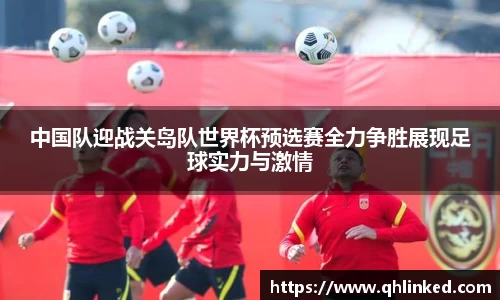 中国队迎战关岛队世界杯预选赛全力争胜展现足球实力与激情