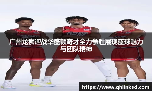 广州龙狮迎战华盛顿奇才全力争胜展现篮球魅力与团队精神